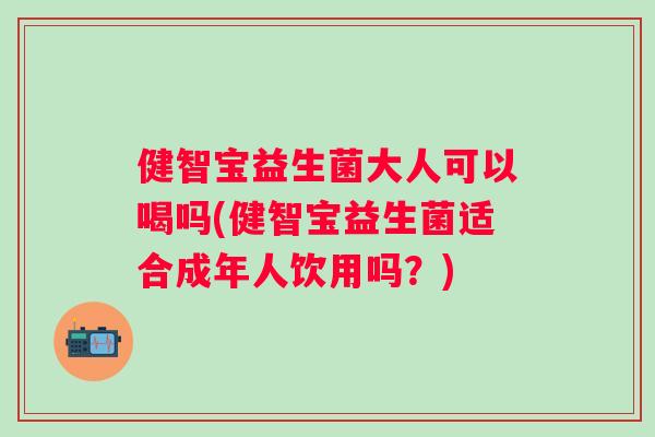 健智宝益生菌大人可以喝吗(健智宝益生菌适合成年人饮用吗？)
