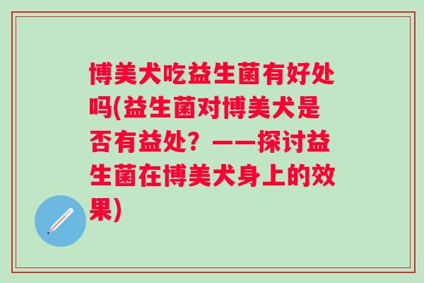 博美犬吃益生菌有好处吗(益生菌对博美犬是否有益处？——探讨益生菌在博美犬身上的效果)