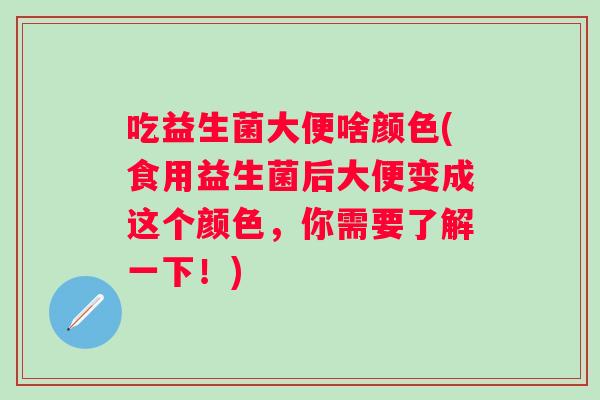吃益生菌大便啥颜色(食用益生菌后大便变成这个颜色，你需要了解一下！)