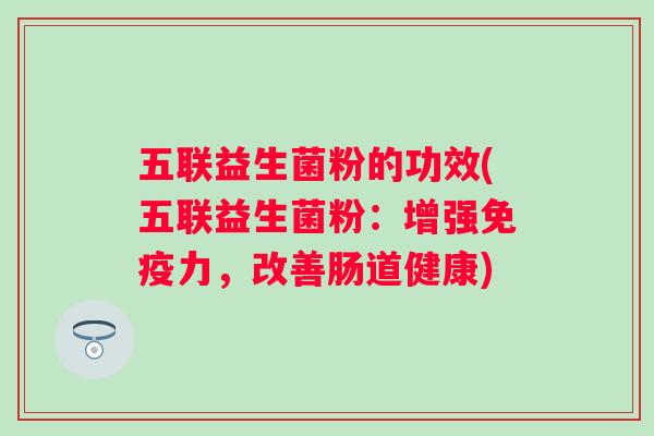 五联益生菌粉的功效(五联益生菌粉：增强力，改善肠道健康)