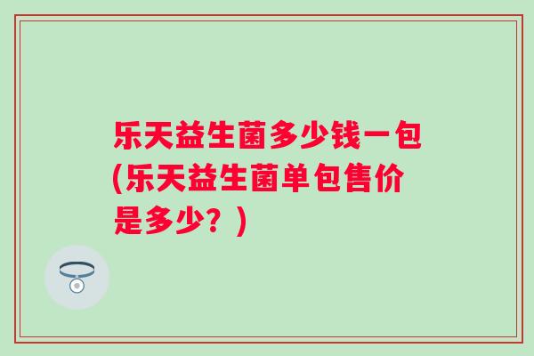 乐天益生菌多少钱一包(乐天益生菌单包售价是多少？)