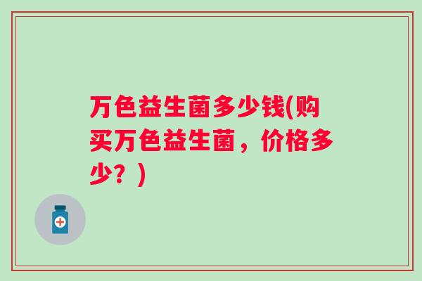 万色益生菌多少钱(购买万色益生菌，价格多少？)