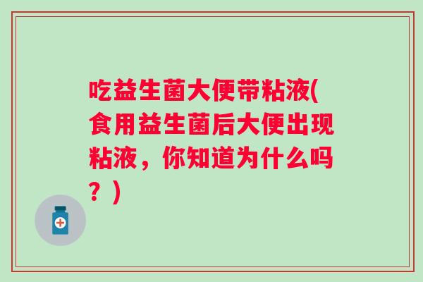 吃益生菌大便带粘液(食用益生菌后大便出现粘液，你知道为什么吗？)