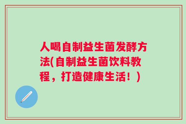人喝自制益生菌发酵方法(自制益生菌饮料教程,打造健康生活!) 人喝自制益生菌发酵方法(自制益生菌饮料教程,打造健康生活!)