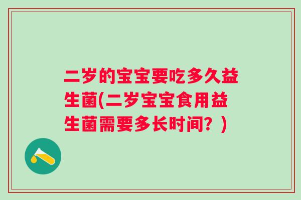 二岁的宝宝要吃多久益生菌(二岁宝宝食用益生菌需要多长时间？)