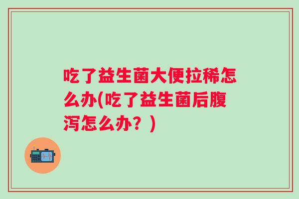 吃了益生菌大便拉稀怎么办(吃了益生菌后怎么办?) 吃了益生菌大便拉稀怎么办(吃了益生菌后怎么办?)