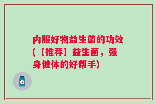 内服好物益生菌的功效(【推荐】益生菌，强身健体的好帮手)