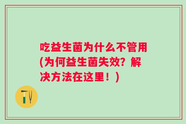 吃益生菌为什么不管用(为何益生菌失效？解决方法在这里！)
