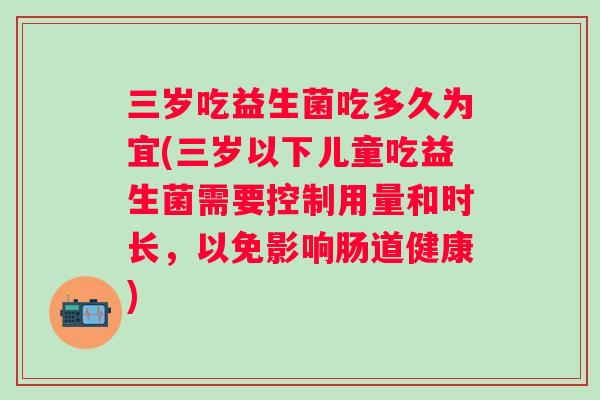 三岁吃益生菌吃多久为宜(三岁以下儿童吃益生菌需要控制用量和时长，以免影响肠道健康)