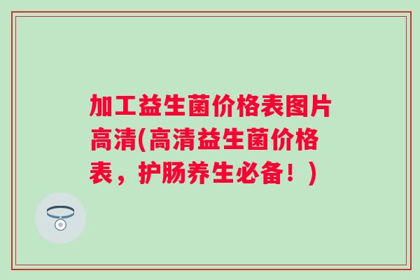 加工益生菌价格表图片高清(高清益生菌价格表，护肠养生必备！)