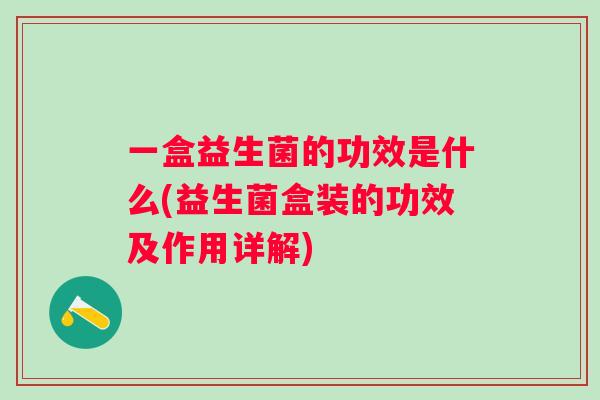 一盒益生菌的功效是什么(益生菌盒装的功效及作用详解)