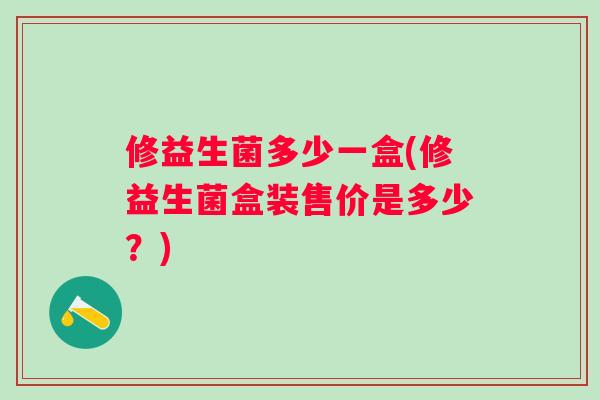 修益生菌多少一盒(修益生菌盒装售价是多少？)