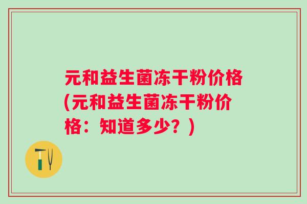 元和益生菌冻干粉价格(元和益生菌冻干粉价格：知道多少？)