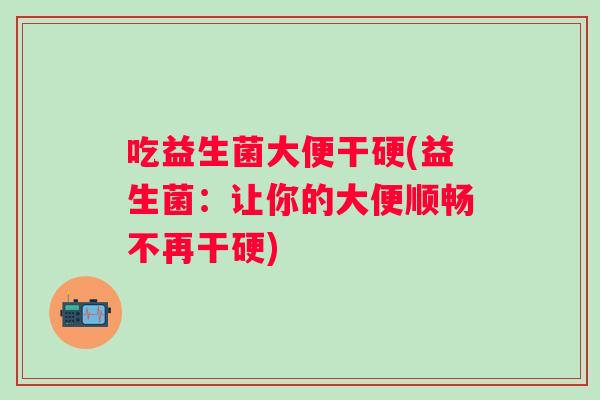 吃益生菌大便干硬(益生菌:让你的大便顺畅不再干硬) 吃益生菌大便干硬(益生菌:让你的大便顺畅不再干硬)