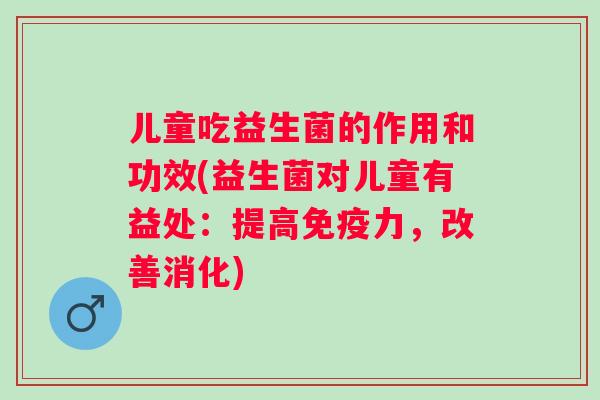 儿童吃益生菌的作用和功效(益生菌对儿童有益处:提高力,改善消化) 儿童吃益生菌的作用和功效(益生菌对儿童有益处:提高力,改善消化)