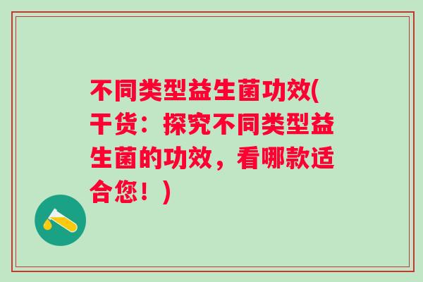 不同类型益生菌功效(干货：探究不同类型益生菌的功效，看哪款适合您！)