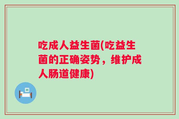 吃成人益生菌(吃益生菌的正确姿势，维护成人肠道健康)
