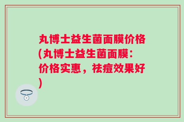 丸博士益生菌面膜价格(丸博士益生菌面膜：价格实惠，祛痘效果好)