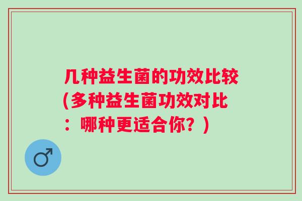 几种益生菌的功效比较(多种益生菌功效对比：哪种更适合你？)