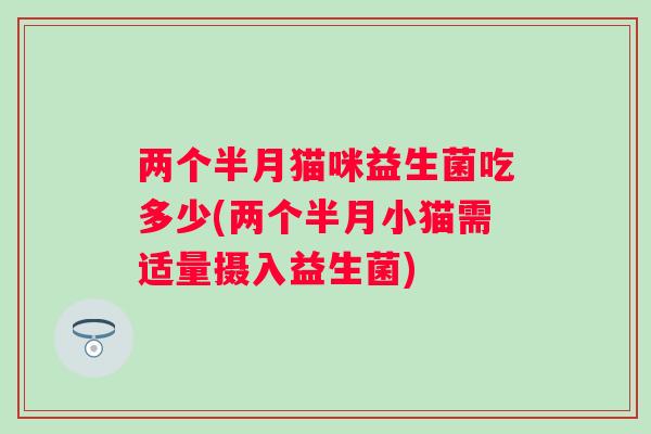 两个半月猫咪益生菌吃多少(两个半月小猫需适量摄入益生菌)