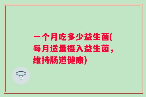 一个月吃多少益生菌(每月适量摄入益生菌，维持肠道健康)
