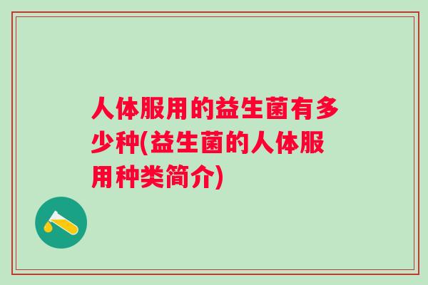 人体服用的益生菌有多少种(益生菌的人体服用种类简介)