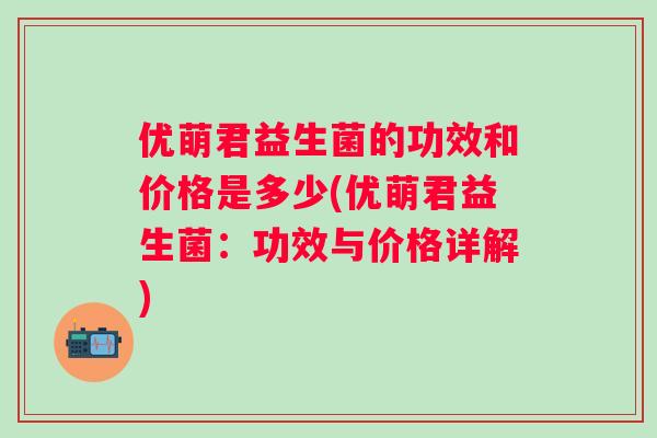 优萌君益生菌的功效和价格是多少(优萌君益生菌:功效与价格详解) 优萌君益生菌的功效和价格是多少(优萌君益生菌:功效与价格详解)