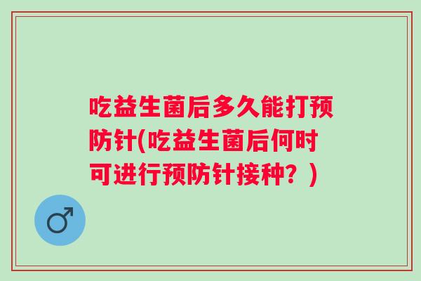 吃益生菌后多久能打针(吃益生菌后何时可进行针接种？)