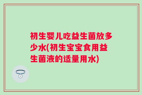 初生婴儿吃益生菌放多少水(初生宝宝食用益生菌液的适量用水) 初生婴儿吃益生菌放多少水(初生宝宝食用益生菌液的适量用水)