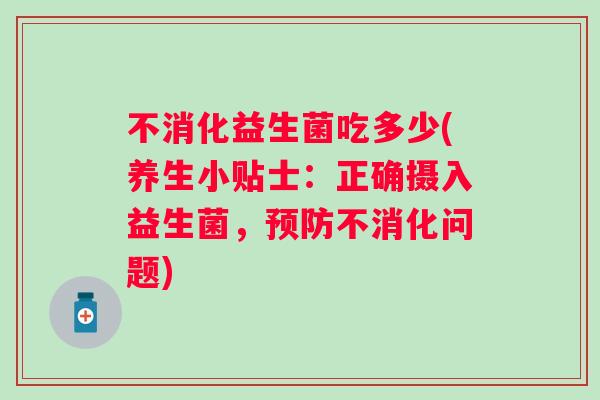 不消化益生菌吃多少(养生小贴士:正确摄入益生菌,不消化问题) 不消化益生菌吃多少(养生小贴士:正确摄入益生菌,不消化问题)