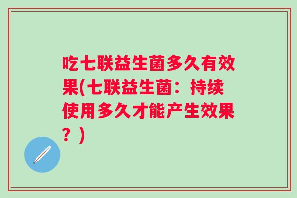 吃七联益生菌多久有效果(七联益生菌:持续使用多久才能产生效果?) 吃七联益生菌多久有效果(七联益生菌:持续使用多久才能产生效果?)