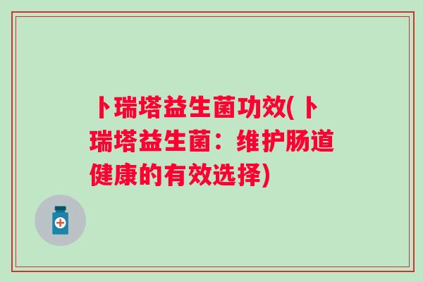 卜瑞塔益生菌功效(卜瑞塔益生菌:维护肠道健康的有效选择) 卜瑞塔益生菌功效(卜瑞塔益生菌:维护肠道健康的有效选择)