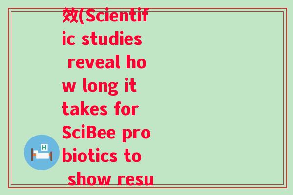 中科倍健益生菌多久见效(Scientific studies reveal how long it takes for SciBee probiotics to show results)