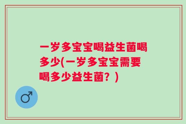 一岁多宝宝喝益生菌喝多少(一岁多宝宝需要喝多少益生菌?) 一岁多宝宝喝益生菌喝多少(一岁多宝宝需要喝多少益生菌?)