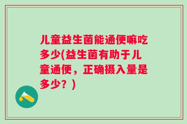 儿童益生菌能通便嘛吃多少(益生菌有助于儿童通便，正确摄入量是多少？)