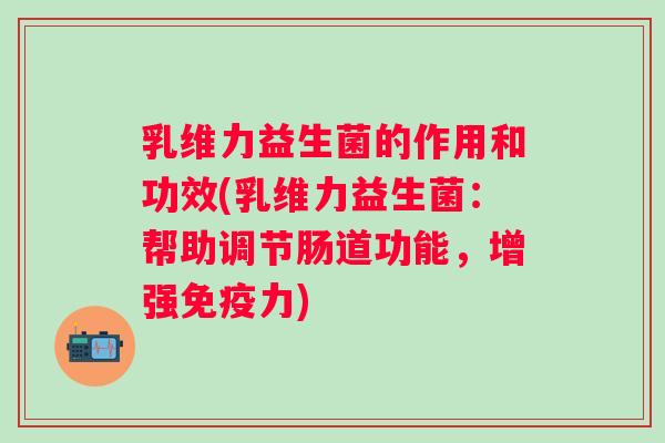 乳维力益生菌的作用和功效(乳维力益生菌：帮助调节肠道功能，增强力)