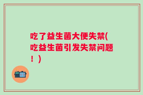 吃了益生菌大便失禁(吃益生菌引发失禁问题！)