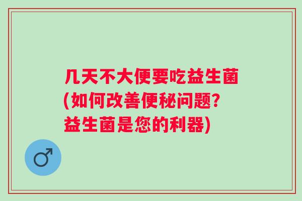 几天不大便要吃益生菌(如何改善问题?益生菌是您的利器) 几天不大便要吃益生菌(如何改善问题?益生菌是您的利器)