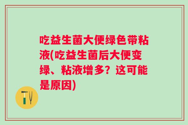 吃益生菌大便绿色带粘液(吃益生菌后大便变绿、粘液增多？这可能是原因)