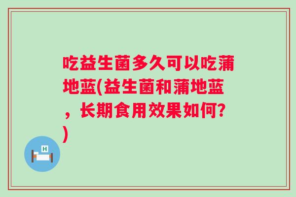 吃益生菌多久可以吃蒲地蓝(益生菌和蒲地蓝，长期食用效果如何？)
