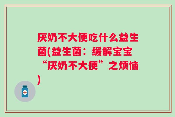 厌奶不大便吃什么益生菌(益生菌：缓解宝宝“厌奶不大便”之烦恼)