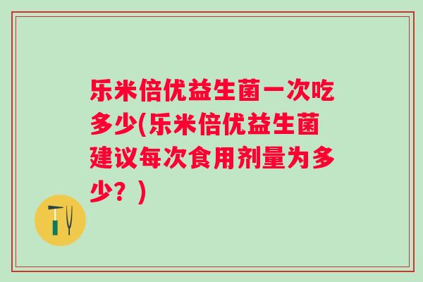 乐米倍优益生菌一次吃多少(乐米倍优益生菌建议每次食用剂量为多少？)