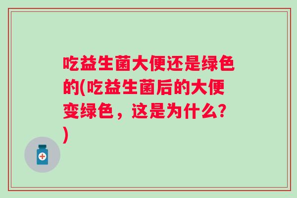 吃益生菌大便还是绿色的(吃益生菌后的大便变绿色，这是为什么？)