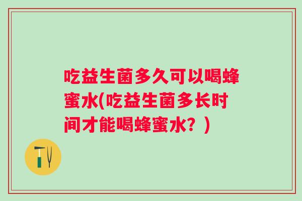 吃益生菌多久可以喝蜂蜜水(吃益生菌多长时间才能喝蜂蜜水？)
