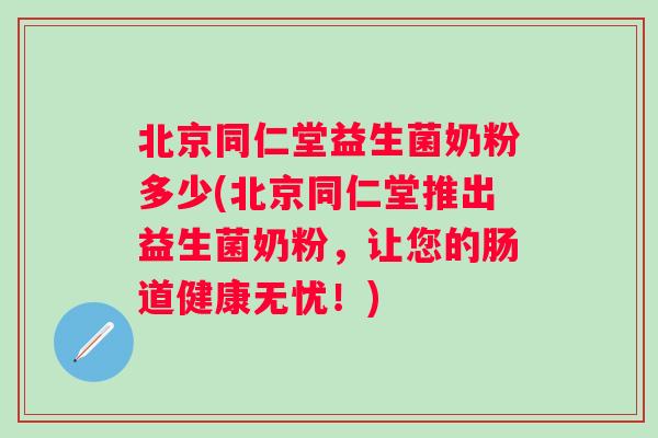 北京同仁堂益生菌奶粉多少(北京同仁堂推出益生菌奶粉，让您的肠道健康无忧！)