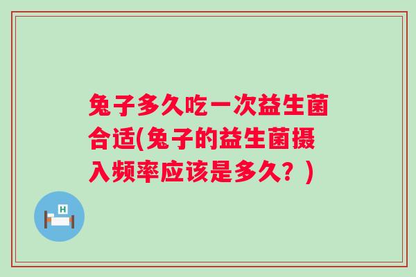 兔子多久吃一次益生菌合适(兔子的益生菌摄入频率应该是多久？)