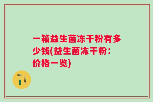 一箱益生菌冻干粉有多少钱(益生菌冻干粉：价格一览)