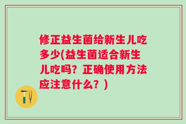 修正益生菌给新生儿吃多少(益生菌适合新生儿吃吗?正确使用方法应注意什么?) 修正益生菌给新生儿吃多少(益生菌适合新生儿吃吗?正确使用方法应注意什么?)