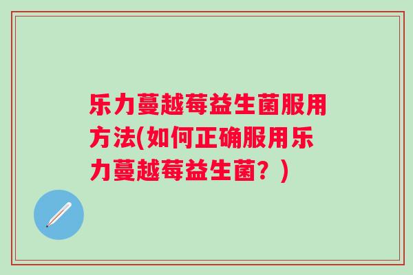 乐力蔓越莓益生菌服用方法(如何正确服用乐力蔓越莓益生菌？)