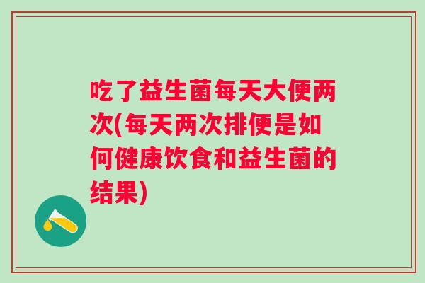 吃了益生菌每天大便两次(每天两次排便是如何健康饮食和益生菌的结果)